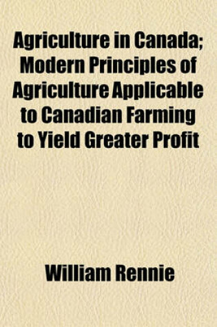 Cover of Agriculture in Canada; Modern Principles of Agriculture Applicable to Canadian Farming to Yield Greater Profit