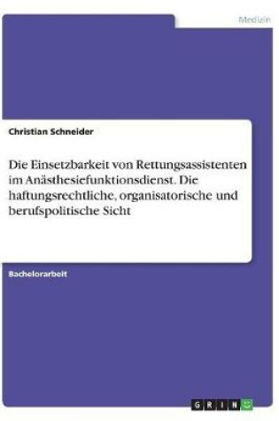 Cover of Die Einsetzbarkeit von Rettungsassistenten im Anästhesiefunktionsdienst. Die haftungsrechtliche, organisatorische und berufspolitische Sicht