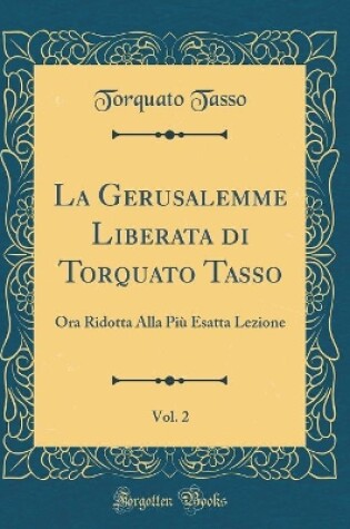 Cover of La Gerusalemme Liberata di Torquato Tasso, Vol. 2: Ora Ridotta Alla Più Esatta Lezione (Classic Reprint)