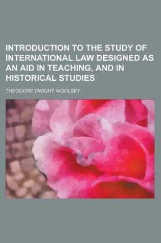 Cover of Introduction to the Study of International Law Designed as an Aid in Teaching, and in Historical Studies