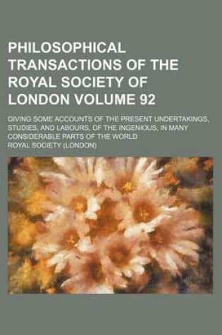 Cover of Philosophical Transactions of the Royal Society of London; Giving Some Accounts of the Present Undertakings, Studies, and Labours, of the Ingenious, in Many Considerable Parts of the World Volume 92