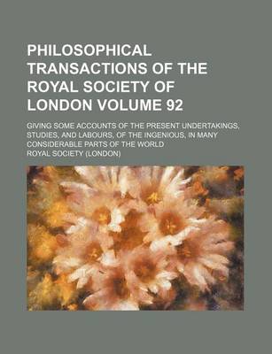 Book cover for Philosophical Transactions of the Royal Society of London; Giving Some Accounts of the Present Undertakings, Studies, and Labours, of the Ingenious, in Many Considerable Parts of the World Volume 92