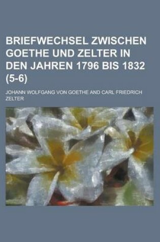 Cover of Briefwechsel Zwischen Goethe Und Zelter in Den Jahren 1796 Bis 1832 (5-6)