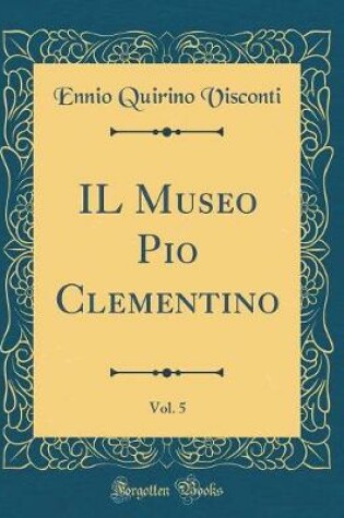 Cover of IL Museo Pio Clementino, Vol. 5 (Classic Reprint)