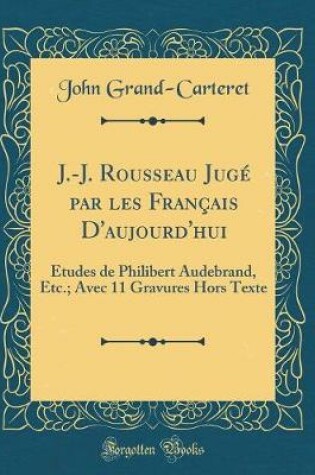 Cover of J.-J. Rousseau Jugé par les Français D'aujourd'hui: Études de Philibert Audebrand, Etc.; Avec 11 Gravures Hors Texte (Classic Reprint)