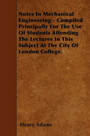 Cover of Notes In Mechanical Engineering - Compiled Principally For The Use Of Students Attending The Lectures In This Subject At The City Of London College.