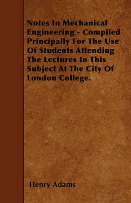 Book cover for Notes In Mechanical Engineering - Compiled Principally For The Use Of Students Attending The Lectures In This Subject At The City Of London College.