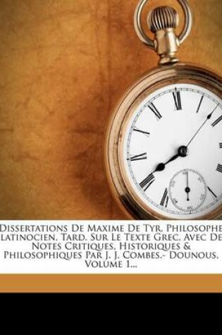 Cover of Dissertations De Maxime De Tyr, Philosophe Platinocien, Tard. Sur Le Texte Grec, Avec Des Notes Critiques, Historiques & Philosophiques Par J. J. Combes.- Dounous, Volume 1...