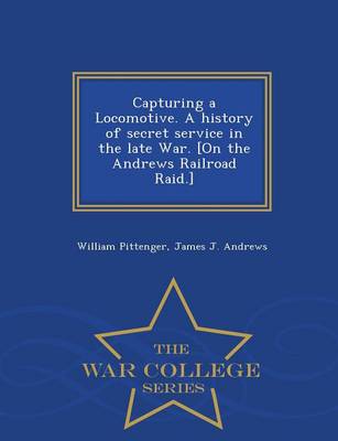 Book cover for Capturing a Locomotive. a History of Secret Service in the Late War. [On the Andrews Railroad Raid.] - War College Series