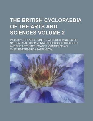 Book cover for The British Cyclopaedia of the Arts and Sciences; Including Treatises on the Various Branches of Natural and Experimental Philosophy, the Useful and F