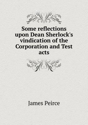 Book cover for Some reflections upon Dean Sherlock's vindication of the Corporation and Test acts