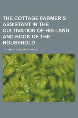 Cover of The Cottage Farmer's Assistant in the Cultivation of His Land, and Book of the Household