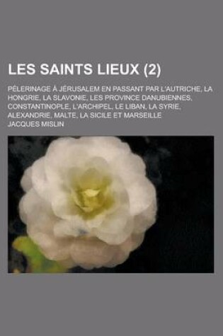 Cover of Le Les Saints Lieux; Pelerinage a Jerusalem En Passant Par L'Autriche, La Hongrie, La Slavonie, Les Province Danubiennes, Constantinople, L'Archipel