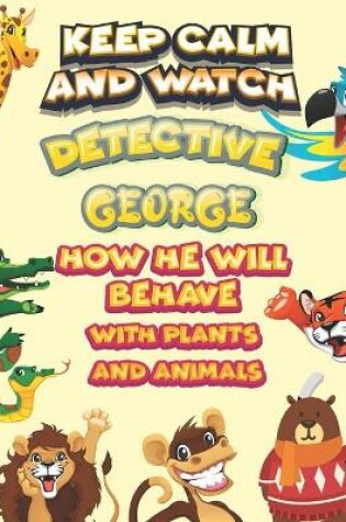 Cover of keep calm and watch detective George how he will behave with plant and animals