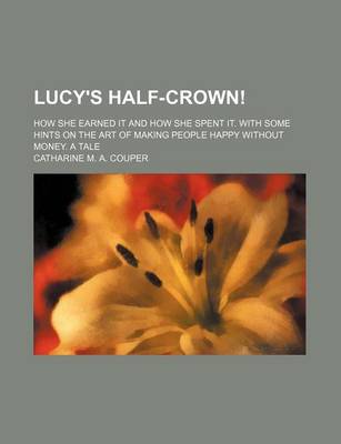 Book cover for Lucy's Half-Crown!; How She Earned It and How She Spent It. with Some Hints on the Art of Making People Happy Without Money. a Tale