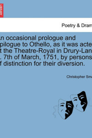 Cover of An Occasional Prologue and Epilogue to Othello, as It Was Acted at the Theatre-Royal in Drury-Lane ... 7th of March, 1751, by Persons of Distinction for Their Diversion.