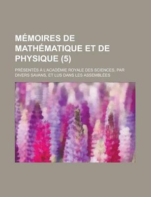 Book cover for Memoires de Mathematique Et de Physique; Presentes A L'Academie Royale Des Sciences, Par Divers Savans, Et Lus Dans Les Assemblees (5 )