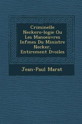 Cover of Criminelle Neckero-Logie Ou Les Manoeuvres INF Mes Du Ministre Necker, Enti Rement D Voil Es