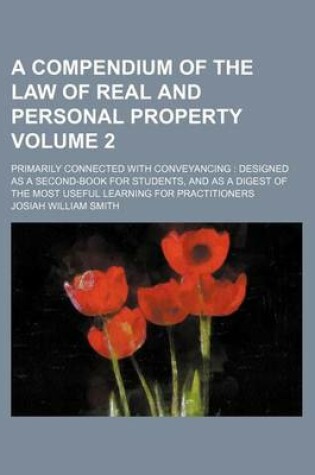 Cover of A Compendium of the Law of Real and Personal Property Volume 2; Primarily Connected with Conveyancing Designed as a Second-Book for Students, and as a Digest of the Most Useful Learning for Practitioners