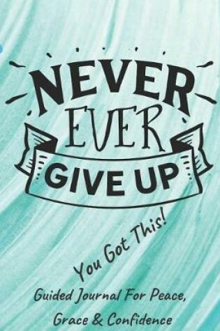 Cover of Never Ever Give Up You Got This Guided Journal For Peace, Grace & Confidence