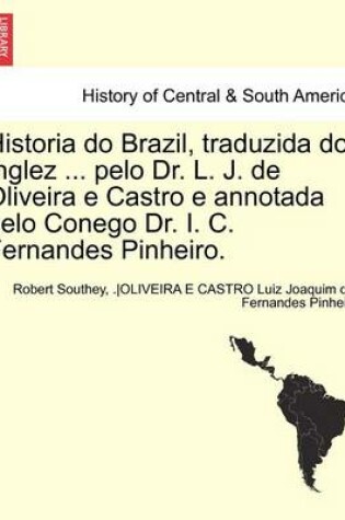 Cover of Historia Do Brazil, Traduzida Do Inglez ... Pelo Dr. L. J. de Oliveira E Castro E Annotada Pelo Conego Dr. I. C. Fernandes Pinheiro. Tomo Primeiro.