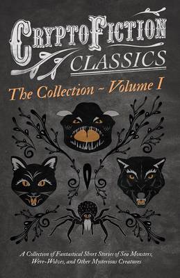 Book cover for Cryptofiction - Volume I. a Collection of Fantastical Short Stories of Sea Monsters, Were-Wolves, and Other Mysterious Creatures (Cryptofiction Classics - Weird Tales of Strange Creatures)