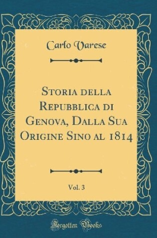 Cover of Storia Della Repubblica Di Genova, Dalla Sua Origine Sino Al 1814, Vol. 3 (Classic Reprint)