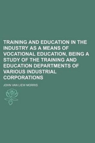 Cover of Training and Education in the Industry as a Means of Vocational Education, Being a Study of the Training and Education Departments of Various Industri