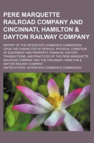 Cover of Pere Marquette Railroad Company and Cincinnati, Hamilton & Dayton Railway Company; Report of the Interstate Commerce Commission Upon the Character of Service, Physical Condition of Equipment and Property, Financial History, Transactions, and Practices of t