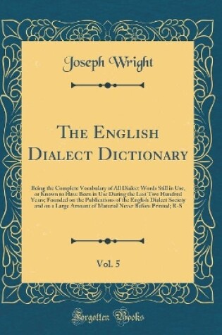 Cover of The English Dialect Dictionary, Vol. 5: Being the Complete Vocabulary of All Dialect Words Still in Use, or Known to Have Been in Use During the Last Two Hundred Years; Founded on the Publications of the English Dialect Society and on a Large Amount of Ma