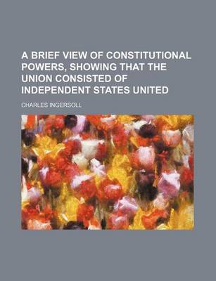 Book cover for A Brief View of Constitutional Powers, Showing That the Union Consisted of Independent States United