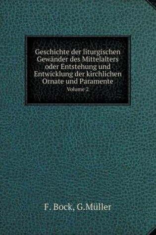Cover of Geschichte der liturgischen Gewänder des Mittelalters oder Entstehung und Entwicklung der kirchlichen Ornate und Paramente Volume 2