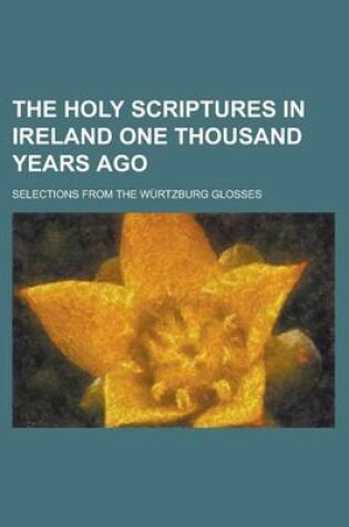 Cover of The Holy Scriptures in Ireland One Thousand Years Ago; Selections from the Wurtzburg Glosses