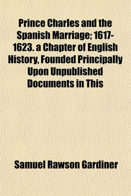 Book cover for Prince Charles and the Spanish Marriage; 1617-1623. a Chapter of English History, Founded Principally Upon Unpublished Documents in This