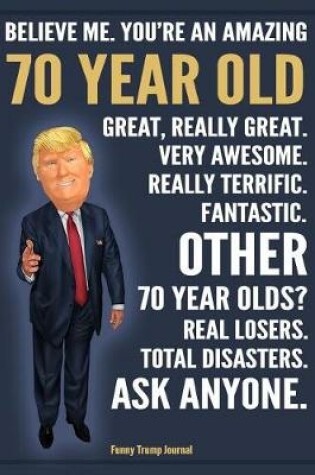 Cover of Funny Trump Journal - Believe Me. You're An Amazing 70 Year Old Other 70 Year Olds Total Disasters. Ask Anyone.