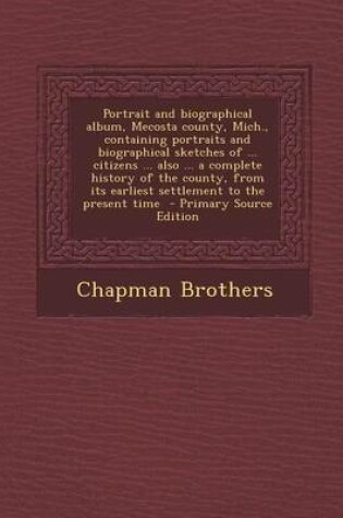 Cover of Portrait and Biographical Album, Mecosta County, Mich., Containing Portraits and Biographical Sketches of ... Citizens ... Also ... a Complete History of the County, from Its Earliest Settlement to the Present Time - Primary Source Edition