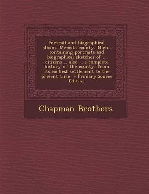 Book cover for Portrait and Biographical Album, Mecosta County, Mich., Containing Portraits and Biographical Sketches of ... Citizens ... Also ... a Complete History of the County, from Its Earliest Settlement to the Present Time - Primary Source Edition