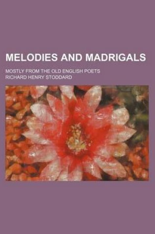 Cover of Melodies and Madrigals; Mostly from the Old English Poets