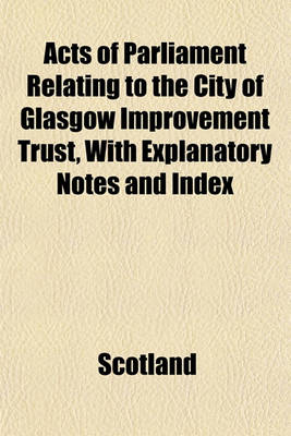 Book cover for Acts of Parliament Relating to the City of Glasgow Improvement Trust, with Explanatory Notes and Index