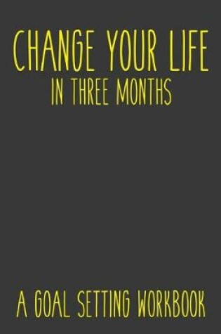 Cover of Change Your Life In Three Months A Goal Setting Workbook