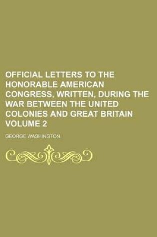 Cover of Official Letters to the Honorable American Congress, Written, During the War Between the United Colonies and Great Britain Volume 2