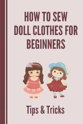 Cover of How To Sew Doll Clothes For Beginners