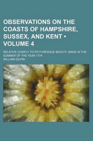 Cover of Observations on the Coasts of Hampshire, Sussex, and Kent (Volume 4); Relative Chiefly to Picturesque Beauty Made in the Summer of the Year 1774