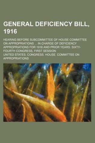 Cover of General Deficiency Bill, 1916; Hearing Before Subcommittee of House Committee on Appropriations in Charge of Deficiency Appropriations for 1916 and Prior Years. Sixty-Fourth Congress, First Session