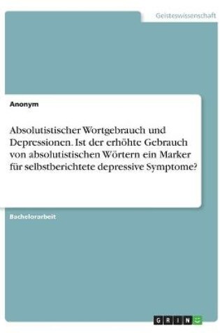 Cover of Absolutistischer Wortgebrauch und Depressionen. Ist der erhoehte Gebrauch von absolutistischen Woertern ein Marker fur selbstberichtete depressive Symptome?