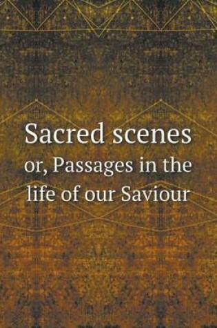 Cover of Sacred scenes or, Passages in the life of our Saviour