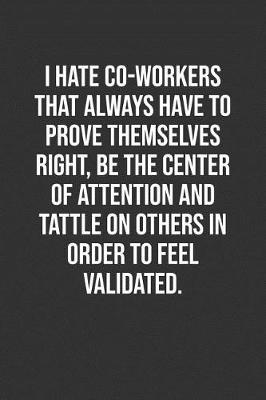 Book cover for I Hate Co-Workers That Always Have To Prove Themselves Right, Be The Center Of Attention And Tattle On Others In Order To Feel Validated.