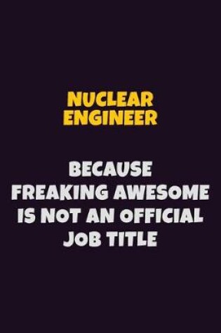 Cover of Nuclear Engineer, Because Freaking Awesome Is Not An Official Job Title