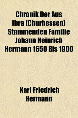 Cover of Chronik Der Aus Ibra (Churhessen) Stammenden Familie Johann Heinrich Hermann 1650 Bis 1900