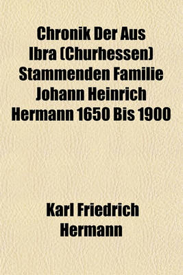 Book cover for Chronik Der Aus Ibra (Churhessen) Stammenden Familie Johann Heinrich Hermann 1650 Bis 1900